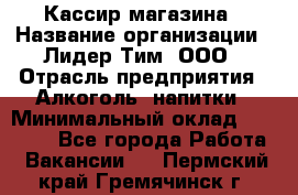 Кассир магазина › Название организации ­ Лидер Тим, ООО › Отрасль предприятия ­ Алкоголь, напитки › Минимальный оклад ­ 20 000 - Все города Работа » Вакансии   . Пермский край,Гремячинск г.